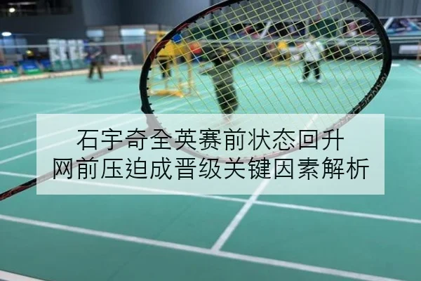 石宇奇全英赛前状态回升 网前压迫成晋级关键因素解析